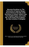 Macariae Excedium; or, The Destruction of Cyprus; Being a Secret History of the War of the Revolution in Ireland. Edited, From Four English Copies, and a Latin Ms. in the Royal Irish Academy ... by John Cornelius O'Callaghan