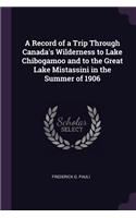 A Record of a Trip Through Canada's Wilderness to Lake Chibogamoo and to the Great Lake Mistassini in the Summer of 1906