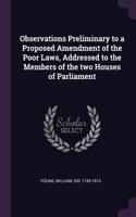 Observations Preliminary to a Proposed Amendment of the Poor Laws, Addressed to the Members of the two Houses of Parliament