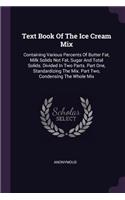 Text Book Of The Ice Cream Mix: Containing Various Percents Of Butter Fat, Milk Solids Not Fat, Sugar And Total Solids. Divided In Two Parts. Part One, Standardizing The Mix. Part 