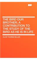 The Bird Our Brother; A Contribution to the Study of the Bird as He Is in Life