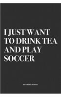 I Just Want To Drink Tea And Play Soccer: A 6x9 Inch Diary Notebook Journal With A Bold Text Font Slogan On A Matte Cover and 120 Blank Lined Pages Makes A Great Alternative To A Card