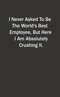 I Never Asked To Be The World's Best Employee, But Here I Am Absolutely Crushing It.: 6x9 Lined Notebook, Gift For a Friend or a Colleague (Gift For Someone You Love)