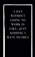 A Day Without Going To Work Is Like Just kidding I have no idea: Blank Lined Composition gifts for him Notebook, Journal & Planner - Happiness Motivational snd Inspirational Gift