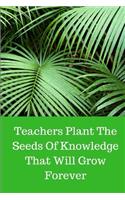 Teachers Plant The Seeds Of Knowledge That Will Grow Forever: Teacher Appreciation Journal containing Inspirational Quotes