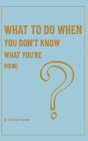 What To Do When You Don't Know What You're Doing