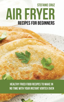Air Fryer Recipes for Beginners: Healthy Fried Food Recipes to Make in No Time with Your Instant Vortex Oven