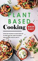 Plant Based Cooking Made Easy: Super Easy Recipes to Cook Every Day at Home That Will Make You Drool and Keep Body Healthy and Fit
