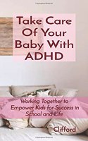 Take Care Of Your Baby With ADHD: Working Together to Empower Kids for Success in School and Life