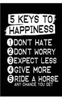 5 Keys To Happiness 1 Don't Hate 2 Don't Worry 3 Expect Less 4 Give More 5 Ride A Horse Any Chance You Get: Horse Journals To Write In