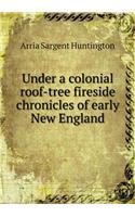 Under a Colonial Roof-Tree Fireside Chronicles of Early New England