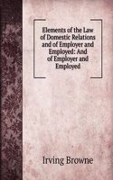 Elements of the Law of Domestic Relations and of Employer and Employed: And of Employer and Employed