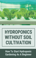 Hydroponics Without Soil Cultivation: How To Start Hydroponiic Gardening As A Beginner: Hydroponics Garden Tutorial