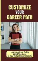 Customize Your Career Path: Learning How To Do What You Love Is Key To Fulfillment In Life: Do What You Love And The Money Will Follow