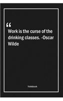 Work is the curse of the drinking classes. -Oscar Wilde