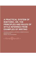 A   Practical System of Rhetoric, Or, the Principles and Rules of Style Inferred from Examples of Writing; To Which Is Added a Historical Dissertation