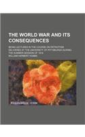 The World War and Its Consequences; Being Lectures in the Course on Patriotism Delivered at the University of Pittsburgh During the Summer Session of