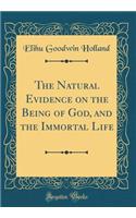 The Natural Evidence on the Being of God, and the Immortal Life (Classic Reprint)