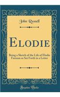 Elodie: Being a Sketch of the Life of Elodie Farnum as Set Forth in a Letter (Classic Reprint): Being a Sketch of the Life of Elodie Farnum as Set Forth in a Letter (Classic Reprint)