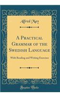 A Practical Grammar of the Swedish Language: With Reading and Writing Exercises (Classic Reprint)
