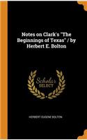 Notes on Clark's the Beginnings of Texas / By Herbert E. Bolton