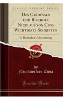 Des Cardinals Und Bischofs Nicolaus Von Cusa Wichtigste Schriften: In Deutscher Uebersetzung (Classic Reprint)