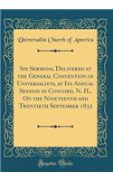 Six Sermons, Delivered at the General Convention of Universalists, at Its Annual Session in Concord, N. H., On the Nineteenth and Twentieth September 1832 (Classic Reprint)