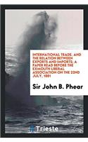 International Trade. And the Relation Between Exports and Imports; A Paper Read Before the Exmouth Liberal Association on the 22nd July, 1881