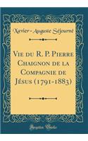 Vie du R. P. Pierre Chaignon de la Compagnie de Jésus (1791-1883) (Classic Reprint)