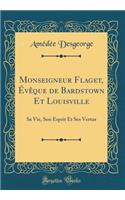 Monseigneur Flaget, Évêque de Bardstown Et Louisville: Sa Vie, Son Esprit Et Ses Vertus (Classic Reprint)