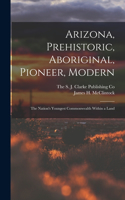 Arizona, Prehistoric, Aboriginal, Pioneer, Modern; The Nation's Youngest Commonwealth Within a Land