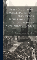 Ueber Die Leitung Grosser Bauten Mit Besonderer Beziehung Auf Die Festungsbauten Von Posen Und Ulm