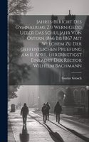 Jahres-Bericht des Gymnasiums zu Wernigeod ueber das Schuljahr von Ostern 1866 bis 1867 mit welchem zu der Oeffentlichen Pruefung am 11. April ehrerbietigst einladet der Rector Wilhelm Bachmann