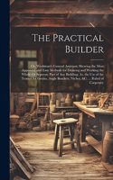 The Practical Builder: Or, Workman's General Assistant; Shewing the Most Approved and Easy Methods for Drawing and Working the Whole Or Separate Part of Any Building; As, 