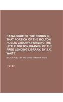 Catalogue of the Books in That Portion of the Bolton Public Library, Forming the Little Bolton Branch of the Free Lending Library. by J.K. Waite: (English)