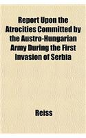 Report Upon the Atrocities Committed by the Austro-Hungarian Army During the First Invasion of Serbia