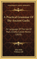 A Practical Grammar Of The Ancient Gaelic: Or Language Of The Isle Of Man, Chiefly Called Manks (1870)