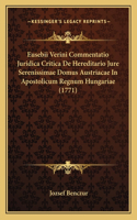 Eusebii Verini Commentatio Juridica Critica De Hereditario Jure Serenissimae Domus Austriacae In Apostolicum Regnum Hungariae (1771)