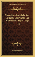 Unsere Handelsschifffahrt Und Die Rechte Und Pflichten Der Neutralen Im Jetzigen Kriege (1870)