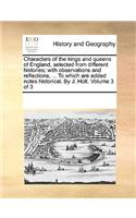 Characters of the Kings and Queens of England, Selected from Different Histories; With Observations and Reflections, ... to Which Are Added Notes Historical. by J. Holt. Volume 3 of 3