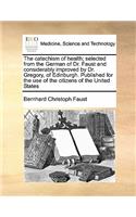 The catechism of health; selected from the German of Dr. Faust and considerably improved by Dr. Gregory, of Edinburgh. Published for the use of the citizens of the United States