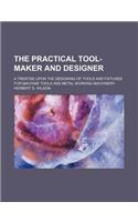 The Practical Tool-Maker and Designer; A Treatise Upon the Designing of Tools and Fixtures for Machine Tools and Metal Working Machinery