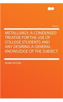 Metallurgy; A Condensed Treatise for the Use of College Students and Any Desiring a General Knowledge of the Subject