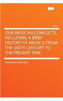 Our Mexican Conflicts, Including a Brief History of Mexico from the Sixth Century to the Present Time: (English)