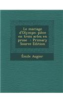 Le Mariage D'Olympe; Piece En Trois Actes En Prose - Primary Source Edition