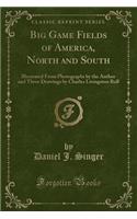Big Game Fields of America, North and South: Illustrated from Photographs by the Author and Three Drawings by Charles Livingston Bull (Classic Reprint)