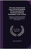 The Only Authenticated Copy, Full And Complete, Of The Last Will And Testament Of George Washington, Of Mt. Vernon: Embracing A Schedule Of His Real Estate And Explanatory Notes Thereto By The Testator: To Which Is Added Important Historical Notes,