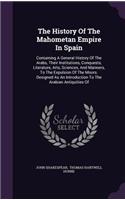 The History of the Mahometan Empire in Spain: Containing a General History of the Arabs, Their Institutions, Conquests, Literature, Arts, Sciences, and Manners, to the Expulsion of the Moors. De