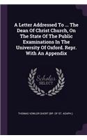 Letter Addressed To ... The Dean Of Christ Church, On The State Of The Public Examinations In The University Of Oxford. Repr. With An Appendix