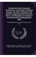 Convenient and Ornamental Architecture, Consisting of Original Designs, for Plans, Elevations and Sections, Beginning With the Farm House, and Regularly Ascending to the Most Grand and Magnificent Villa